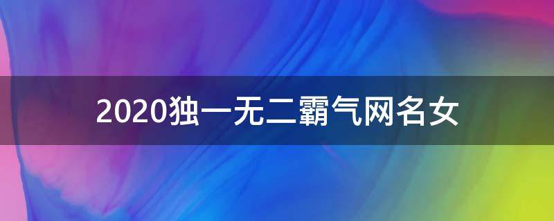 2021独一无二霸气网名女（独一无二女生网名伤感霸气 独闯天下）