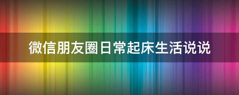 微信朋友圈日常起床生活说说（起床了的朋友圈）