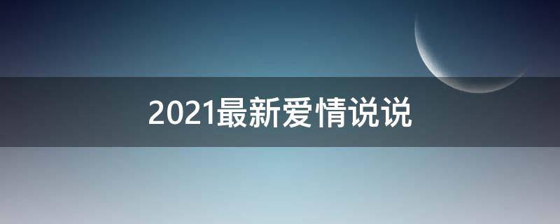 2021最新爱情说说（2020年爱情说说短句）