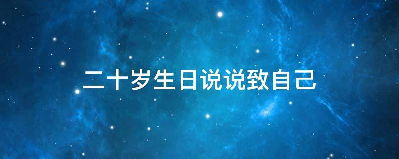 二十岁生日说说致自己（二十岁生日说说致自己的话）