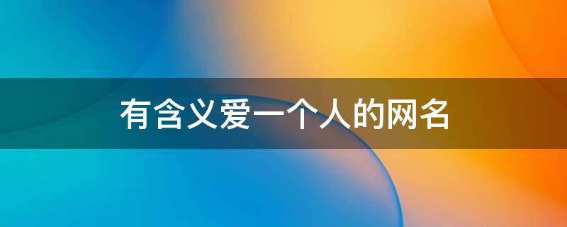 有含义爱一个人的网名 有含义爱一个人的网名带符号
