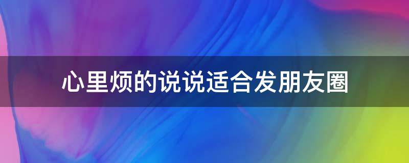 心里烦的说说适合发朋友圈（心里烦的说说适合发朋友圈的句子）