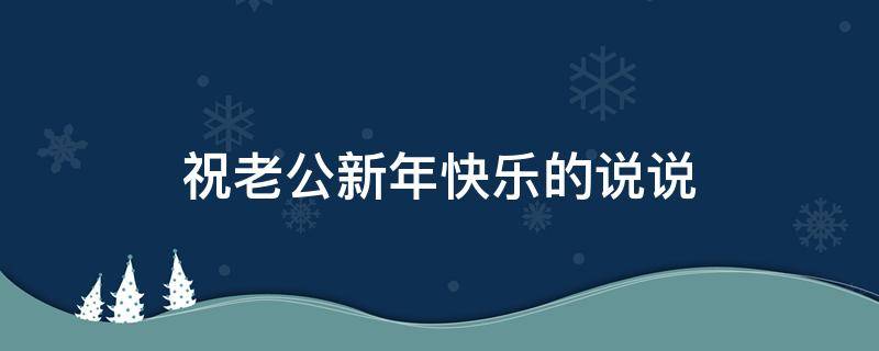祝老公新年快乐的说说（祝老公新年快乐的说说短句发朋友圈）