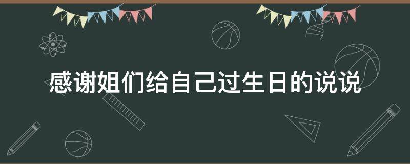感谢姐们给自己过生日的说说 感谢姐姐给我过生日的话