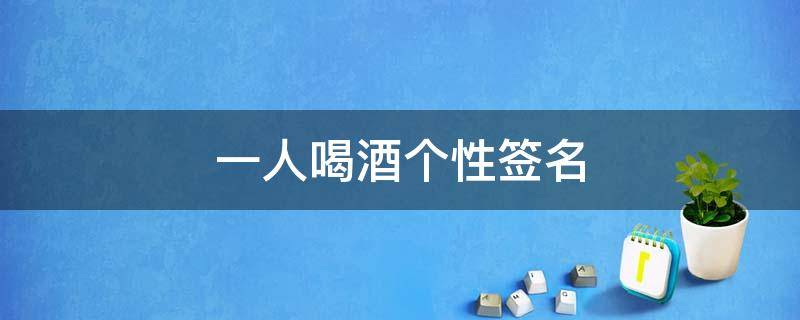 一人喝酒个性签名 一个人喝酒个性签名