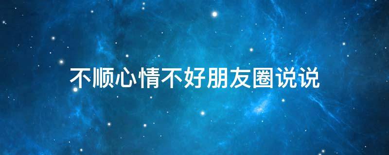 不顺心情不好朋友圈说说 不顺心情不好朋友圈说说图片