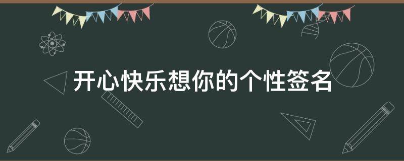 开心快乐想你的个性签名（开心快乐想你的个性签名怎么写）