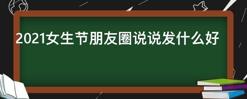 2021女生节朋友圈说说发什么好（女生节朋友圈说说文案推荐）