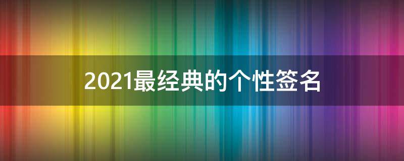 2021最经典的个性签名 2021年最好的个性签名