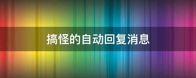 搞怪的自动回复消息（搞怪自动回复内容）