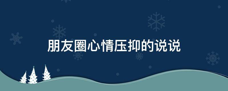朋友圈心情压抑的说说（心情压抑的朋友圈简短）