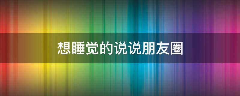 想睡觉的说说朋友圈（想睡觉的说说朋友圈搞笑）