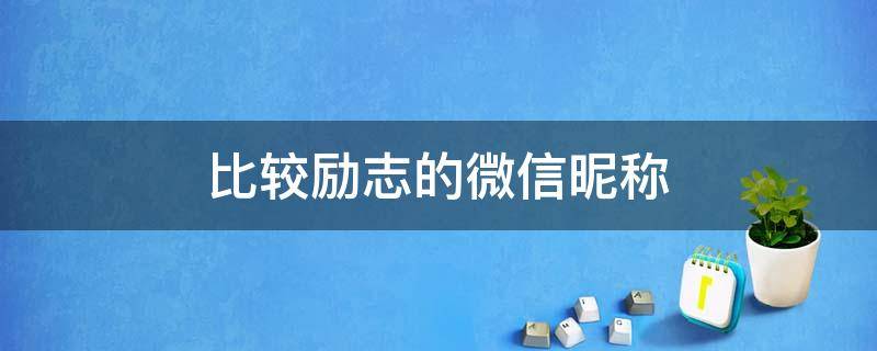 比较励志的微信昵称（比较励志的微信昵称男）