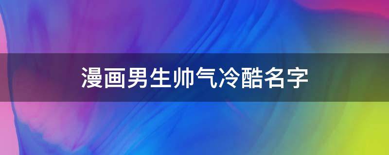 漫画男生帅气冷酷名字（漫画男生冷酷 帅气）