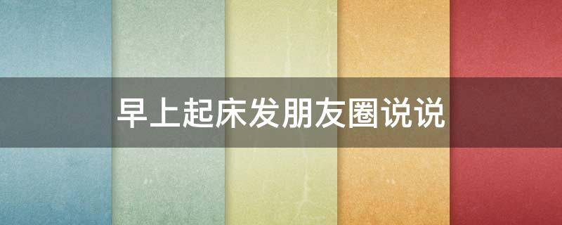 早上起床发朋友圈说说（早上起床朋友圈说说图片）