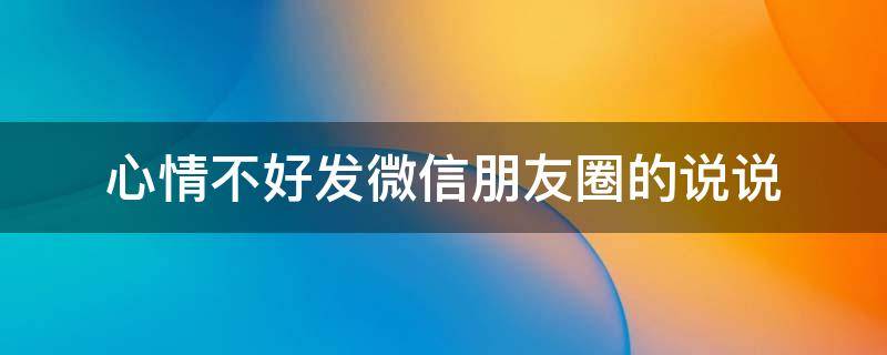 心情不好发微信朋友圈的说说 心情不好发个朋友圈说什么呢