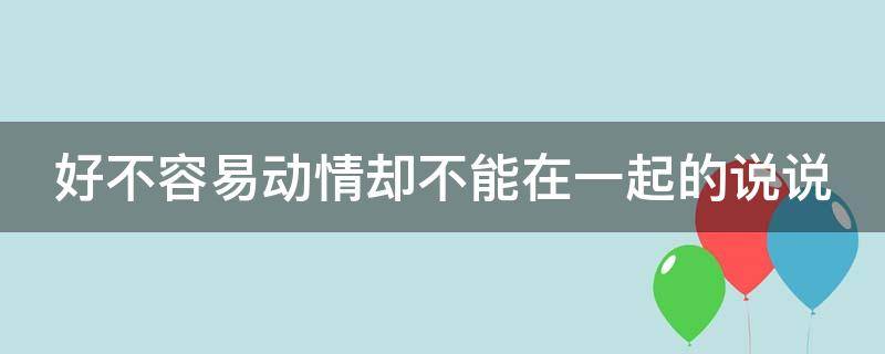 好不容易动情却不能在一起的说说 不容易动情,却容易深情