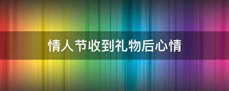 情人节收到礼物后心情（情人节收到礼物后心情不好）
