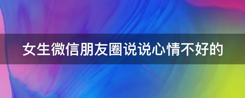 女生微信朋友圈说说心情不好的 关于女生心情不好的微信朋友圈