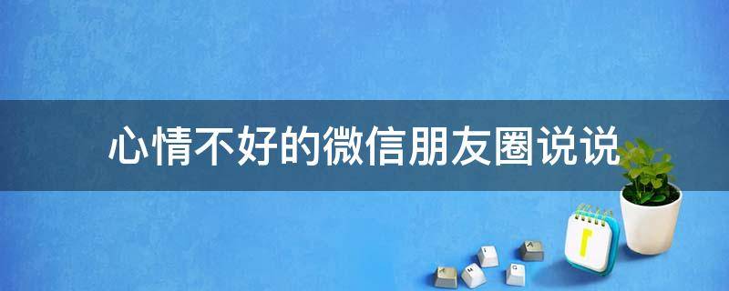 心情不好的微信朋友圈说说（心情不好的微信朋友圈说说图片）