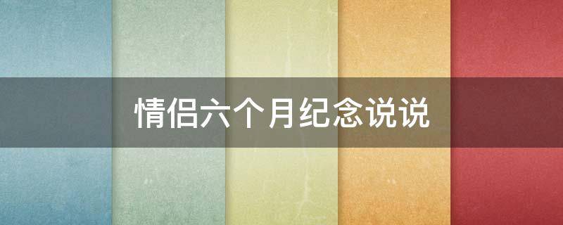 情侣六个月纪念说说（情侣在一起六个月的纪念日说的话）