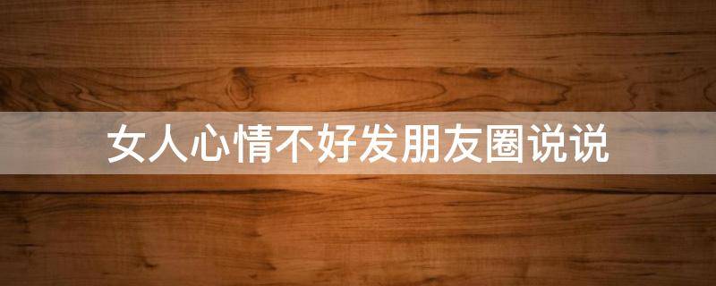 女人心情不好发朋友圈说说 女人心情不好发的说说