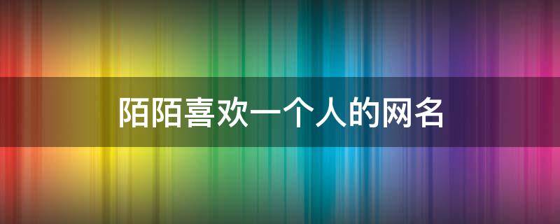 陌陌喜欢一个人的网名 陌陌喜欢一个人的网名怎么取