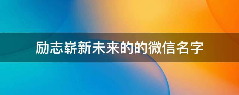 励志崭新未来的的微信名字 憧憬未来的微信名字