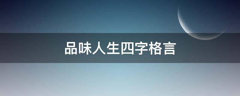 品味人生四字格言（品味人生四字格言有哪些）