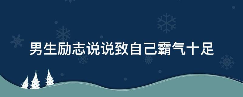 男生励志说说致自己霸气十足 男生励志说说致自己霸气十足的话