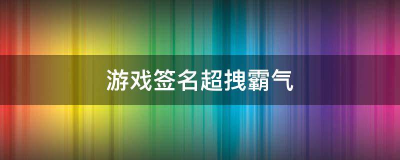 游戏签名超拽霸气（游戏签名超拽霸气古风）