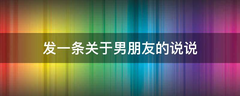 发一条关于男朋友的说说 发关于男朋友的句子