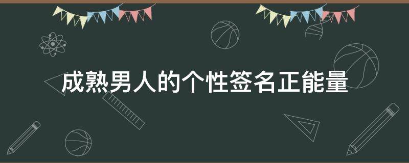 成熟男人的个性签名正能量（成熟男人的签名简短）