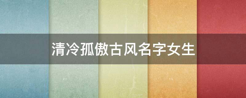 清冷孤傲古风名字女生 清冷孤傲古风名字女生两个字