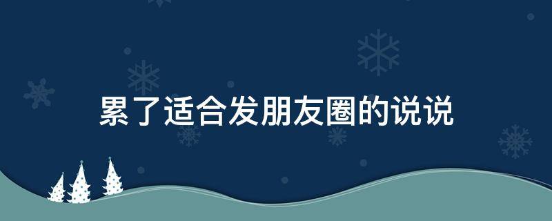 累了适合发朋友圈的说说 累了适合发朋友圈的句子