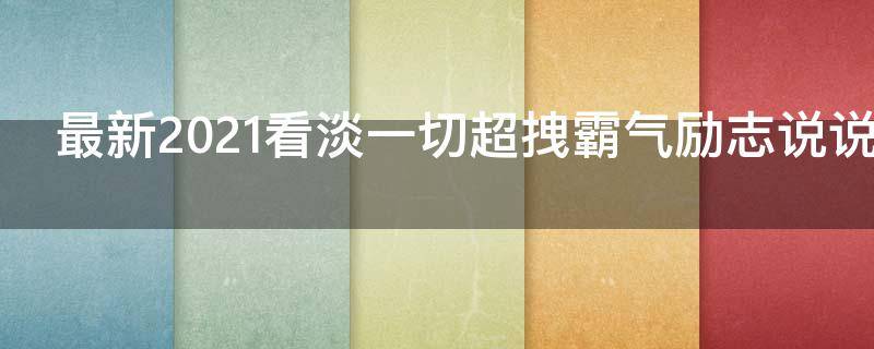 最新2021看淡一切超拽霸气励志说说（看淡一切励志的说说）