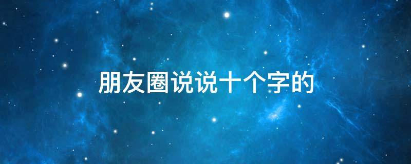 朋友圈说说十个字的（朋友圈说说十个字的文案）