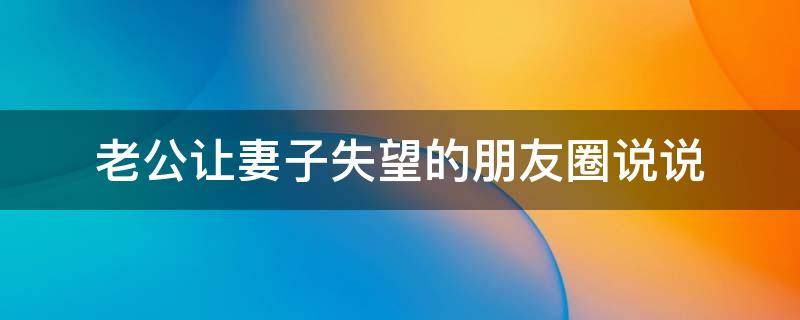 老公让妻子失望的朋友圈说说 老公让妻子失望的朋友圈说说搞笑