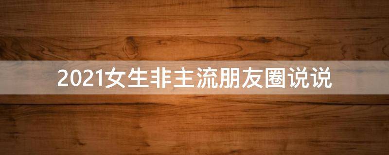 2021女生非主流朋友圈说说 2021女生非主流朋友圈说说句子