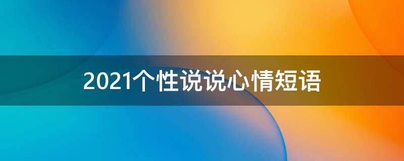 2021个性说说心情短语（2021最新个性说说心情短语）