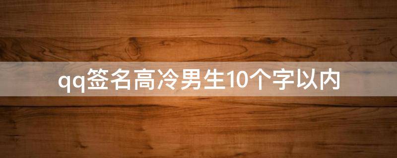 qq签名高冷男生10个字以内（qq签名高冷男生10个字以内怎么写）