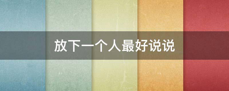 放下一个人最好说说（放下一个人最好说说短句）