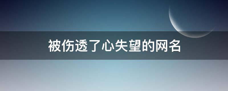 被伤透了心失望的网名 被伤透了心失望的网名女4个字