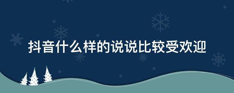 抖音什么样的说说比较受欢迎（抖音发什么说说会火）