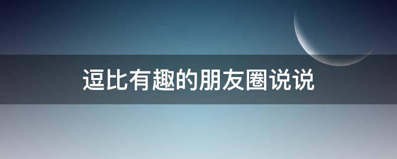 逗比有趣的朋友圈说说（逗比有趣的朋友圈说说句子）