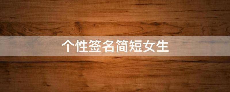 个性签名简短女生（个性签名简短女生幽默可爱）