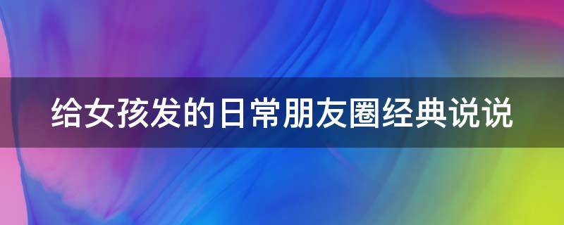 给女孩发的日常朋友圈经典说说 适合给女孩子发的句子