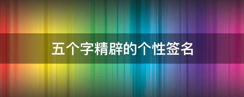 五个字精辟的个性签名（五个字的个性签名霸气）