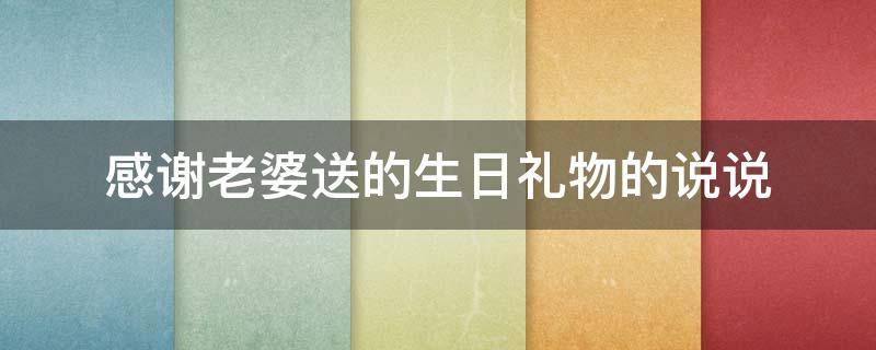 感谢老婆送的生日礼物的说说 感谢老婆送的生日礼物的说说心情