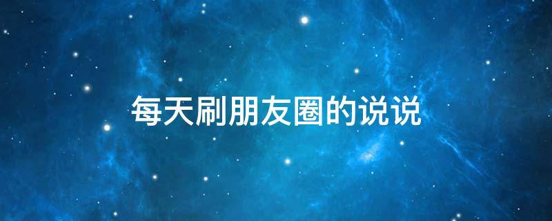 每天刷朋友圈的说说（每天刷朋友圈的句子）